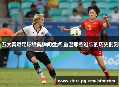 五大奥运足球经典瞬间盘点 重温那些难忘的历史时刻