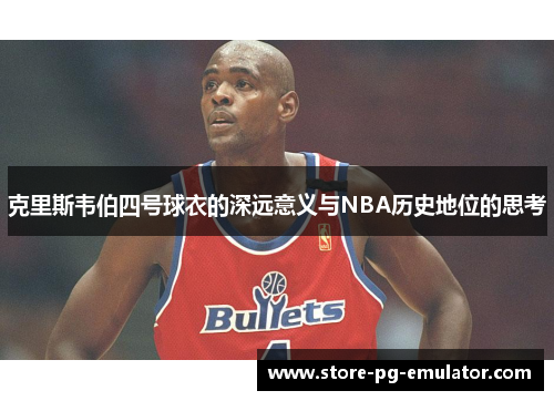 克里斯韦伯四号球衣的深远意义与NBA历史地位的思考