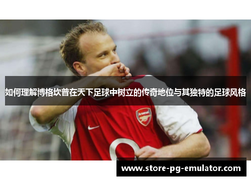 如何理解博格坎普在天下足球中树立的传奇地位与其独特的足球风格