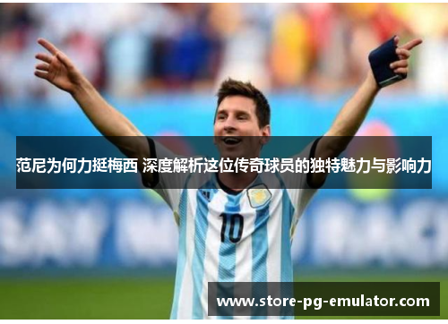 范尼为何力挺梅西 深度解析这位传奇球员的独特魅力与影响力 范尼为何力挺梅西 深度解析这位传奇球员的独特魅力与影响力