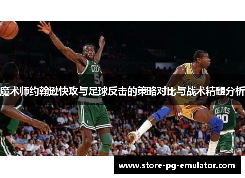 魔术师约翰逊快攻与足球反击的策略对比与战术精髓分析