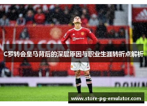 C罗转会皇马背后的深层原因与职业生涯转折点解析