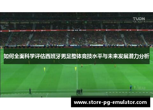 如何全面科学评估西班牙男足整体竞技水平与未来发展潜力分析 如何全面科学评估西班牙男足整体竞技水平与未来发展潜力分析