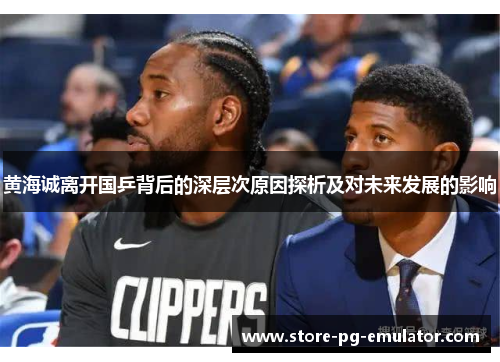 黄海诚离开国乒背后的深层次原因探析及对未来发展的影响