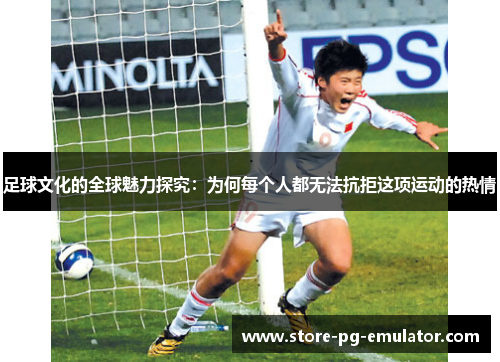 足球文化的全球魅力探究：为何每个人都无法抗拒这项运动的热情