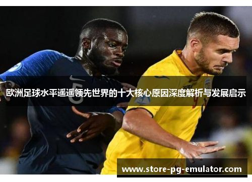 欧洲足球水平遥遥领先世界的十大核心原因深度解析与发展启示 欧洲足球水平遥遥领先世界的十大核心原因深度解析与发展启示