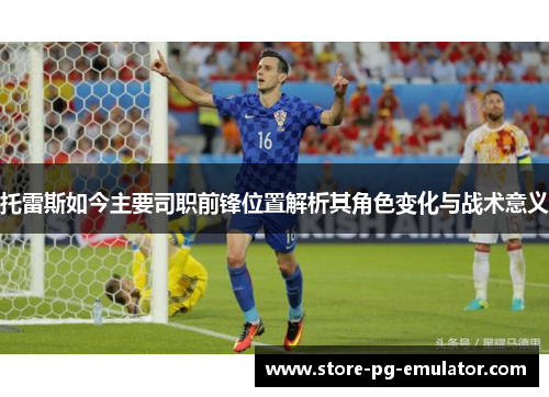 托雷斯如今主要司职前锋位置解析其角色变化与战术意义