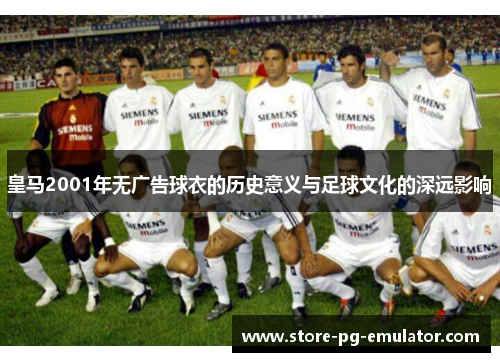 皇马2001年无广告球衣的历史意义与足球文化的深远影响