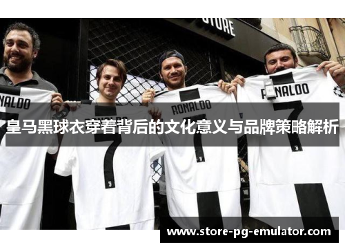 皇马黑球衣穿着背后的文化意义与品牌策略解析