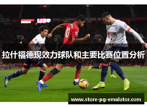 拉什福德现效力球队和主要比赛位置分析 拉什福德现效力球队和主要比赛位置分析