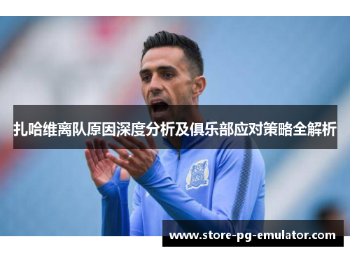 扎哈维离队原因深度分析及俱乐部应对策略全解析