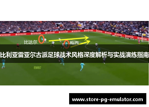 比利亚雷亚尔古派足球战术风格深度解析与实战演练指南