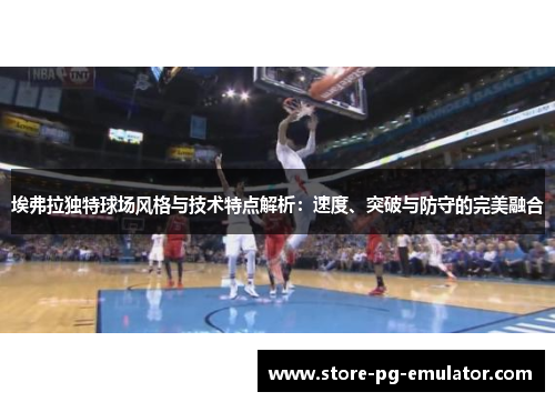 埃弗拉独特球场风格与技术特点解析：速度、突破与防守的完美融合