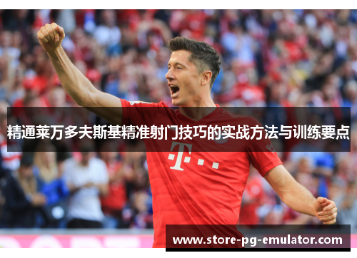 精通莱万多夫斯基精准射门技巧的实战方法与训练要点