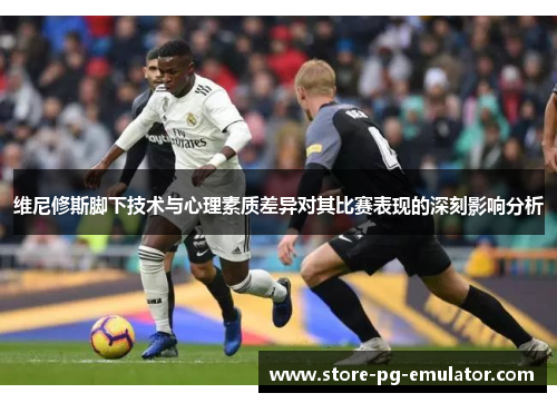 维尼修斯脚下技术与心理素质差异对其比赛表现的深刻影响分析 维尼修斯脚下技术与心理素质差异对其比赛表现的深刻影响分析