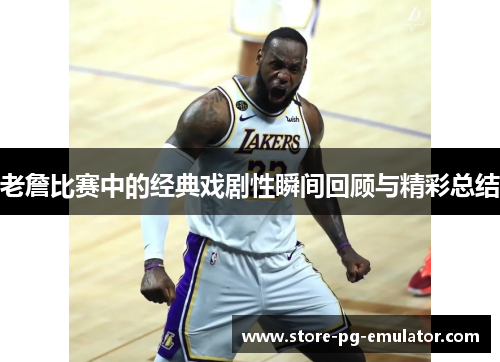 老詹比赛中的经典戏剧性瞬间回顾与精彩总结