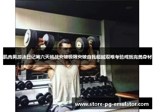 肌肉男游泳日记第六天挑战突破极限突破自我超越艰难考验成就完美身材 肌肉男游泳日记第六天挑战突破极限突破自我超越艰难考验成就完美身材