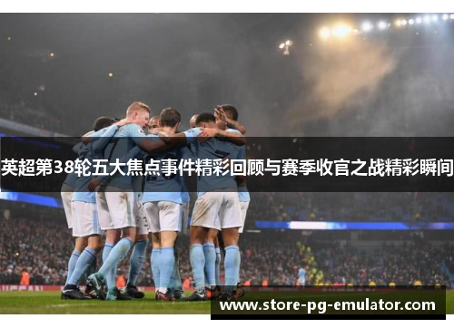 英超第38轮五大焦点事件精彩回顾与赛季收官之战精彩瞬间