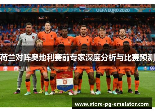 荷兰对阵奥地利赛前专家深度分析与比赛预测 荷兰对阵奥地利赛前专家深度分析与比赛预测