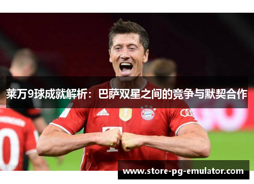 莱万9球成就解析:巴萨双星之间的竞争与默契合作 莱万9球成就解析:巴萨双星之间的竞争与默契合作