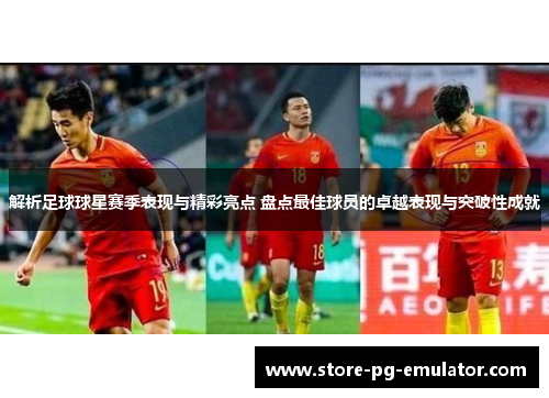 解析足球球星赛季表现与精彩亮点 盘点最佳球员的卓越表现与突破性成就