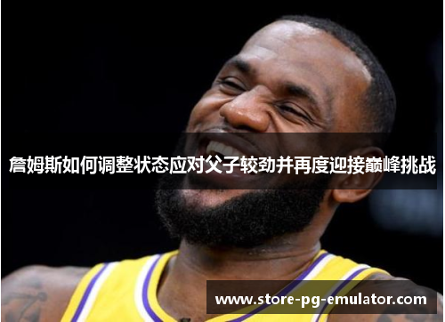 詹姆斯如何调整状态应对父子较劲并再度迎接巅峰挑战 詹姆斯如何调整状态应对父子较劲并再度迎接巅峰挑战