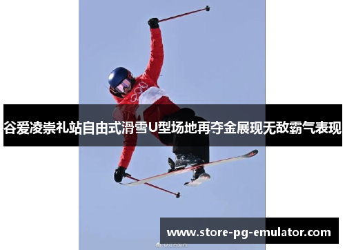 谷爱凌崇礼站自由式滑雪U型场地再夺金展现无敌霸气表现 谷爱凌崇礼站自由式滑雪U型场地再夺金展现无敌霸气表现