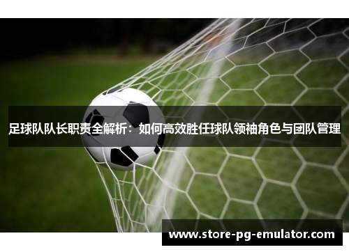 足球队队长职责全解析：如何高效胜任球队领袖角色与团队管理