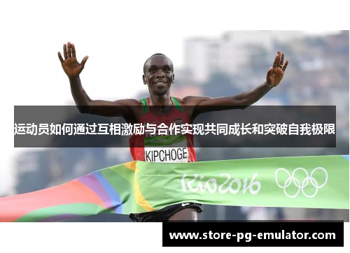 运动员如何通过互相激励与合作实现共同成长和突破自我极限