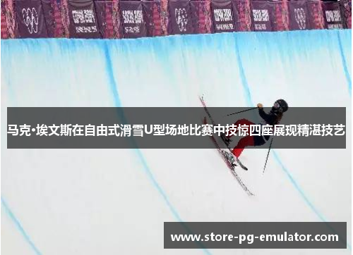 马克·埃文斯在自由式滑雪U型场地比赛中技惊四座展现精湛技艺