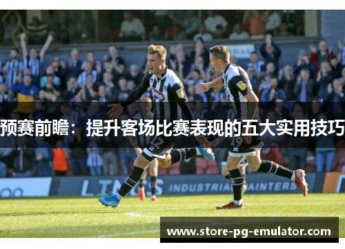 预赛前瞻：提升客场比赛表现的五大实用技巧