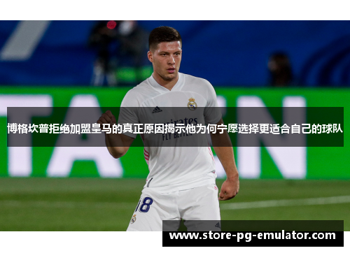 博格坎普拒绝加盟皇马的真正原因揭示他为何宁愿选择更适合自己的球队