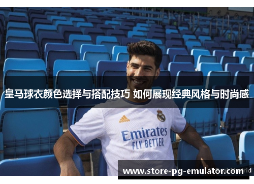 皇马球衣颜色选择与搭配技巧 如何展现经典风格与时尚感
