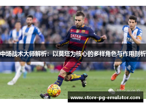 中场战术大师解析：以莫塔为核心的多样角色与作用剖析