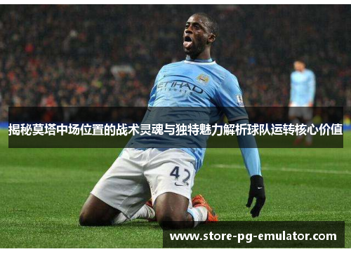 揭秘莫塔中场位置的战术灵魂与独特魅力解析球队运转核心价值