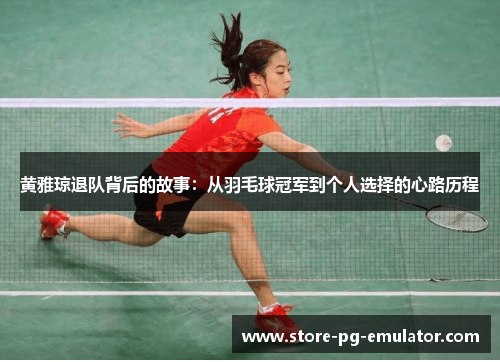 黄雅琼退队背后的故事：从羽毛球冠军到个人选择的心路历程