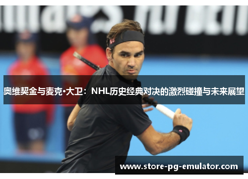 奥维契金与麦克·大卫：NHL历史经典对决的激烈碰撞与未来展望