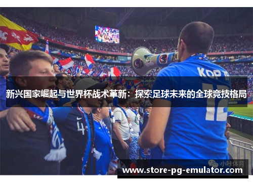 新兴国家崛起与世界杯战术革新：探索足球未来的全球竞技格局
