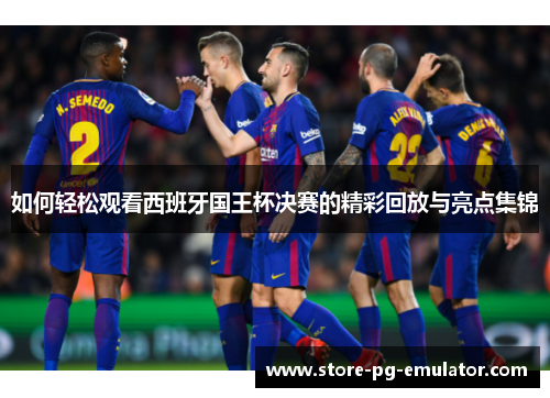如何轻松观看西班牙国王杯决赛的精彩回放与亮点集锦