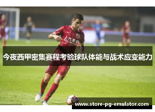 今夜西甲密集赛程考验球队体能与战术应变能力
