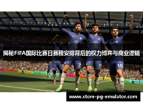 揭秘FIFA国际比赛日赛程安排背后的权力博弈与商业逻辑