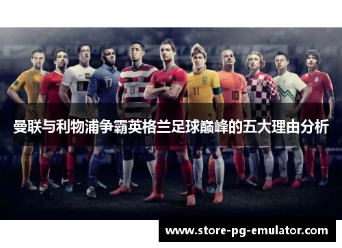 曼联与利物浦争霸英格兰足球巅峰的五大理由分析