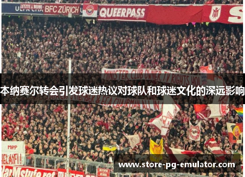 本纳赛尔转会引发球迷热议对球队和球迷文化的深远影响