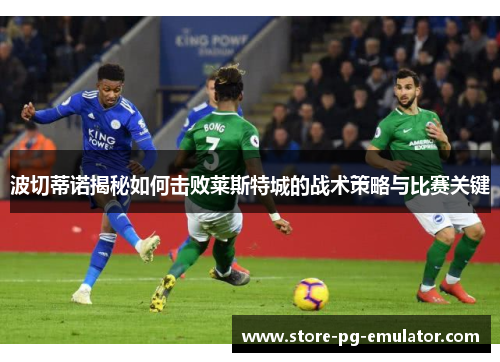 波切蒂诺揭秘如何击败莱斯特城的战术策略与比赛关键