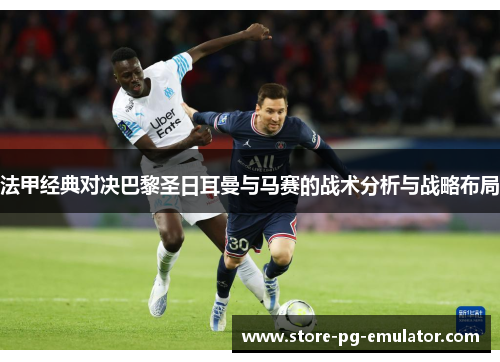 法甲经典对决巴黎圣日耳曼与马赛的战术分析与战略布局