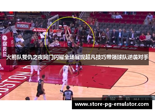 火箭队复仇之夜阿门闪耀全场展现超凡技巧带领球队逆袭对手