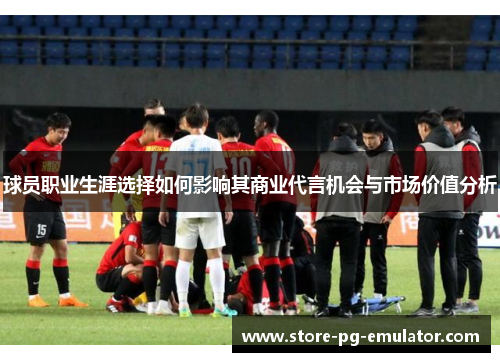 球员职业生涯选择如何影响其商业代言机会与市场价值分析