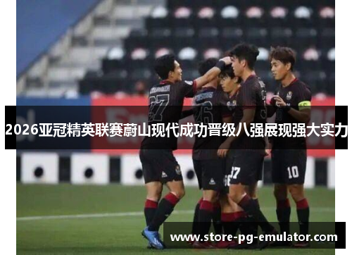 2026亚冠精英联赛蔚山现代成功晋级八强展现强大实力