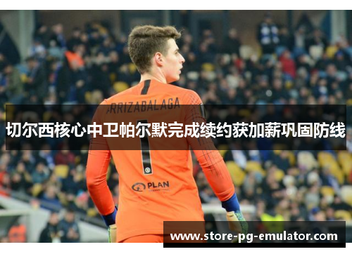 切尔西核心中卫帕尔默完成续约获加薪巩固防线