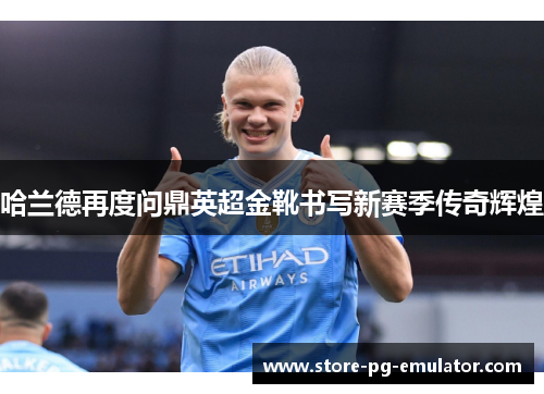哈兰德再度问鼎英超金靴书写新赛季传奇辉煌